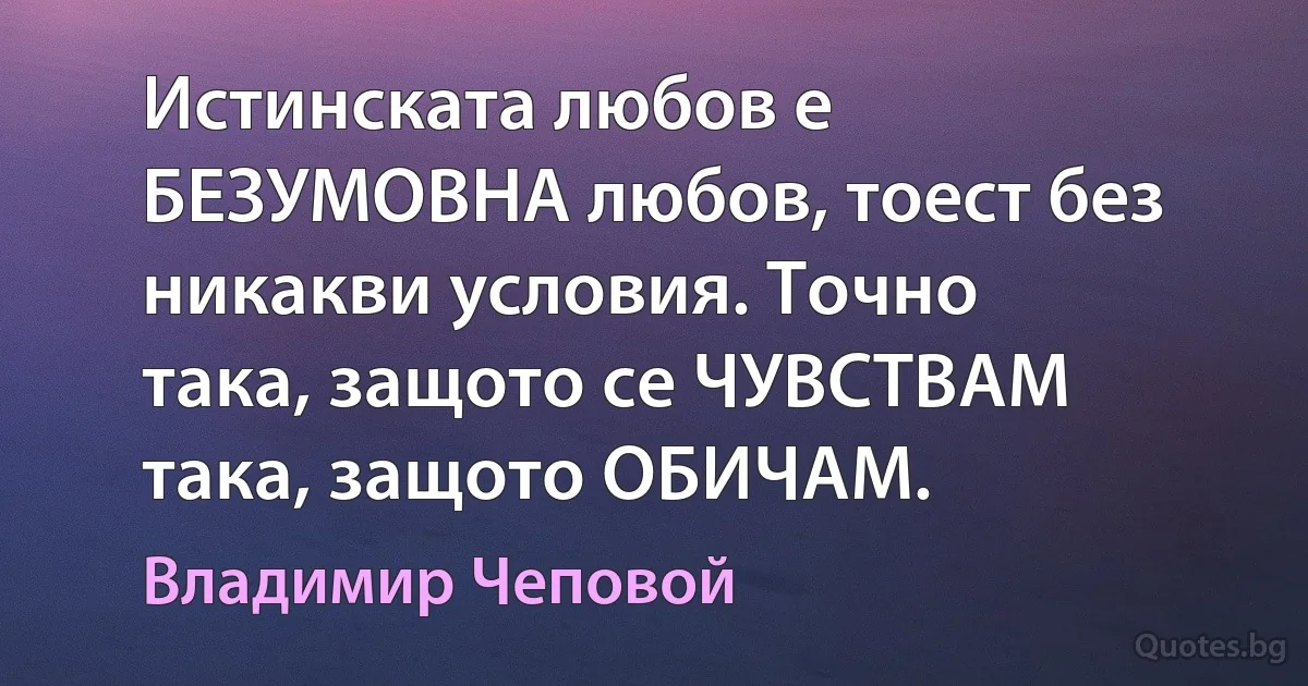 Истинската любов е БЕЗУМОВНА любов, тоест без никакви условия. Точно така, защото се ЧУВСТВАМ така, защото ОБИЧАМ. (Владимир Чеповой)