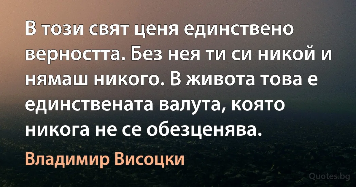 В този свят ценя единствено верността. Без нея ти си никой и нямаш никого. В живота това е единствената валута, която никога не се обезценява. (Владимир Висоцки)