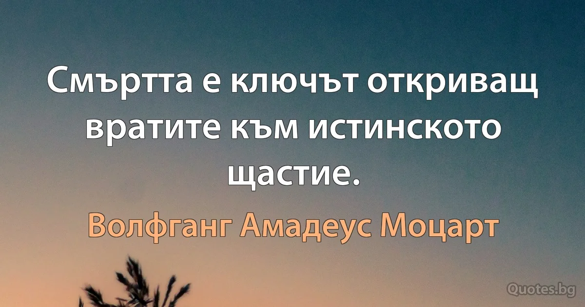 Смъртта е ключът откриващ вратите към истинското щастие. (Волфганг Амадеус Моцарт)