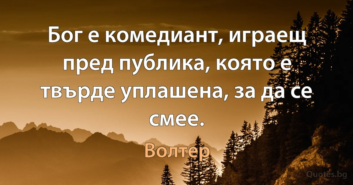 Бог е комедиант, играещ пред публика, която е твърде уплашена, за да се смее. (Волтер)