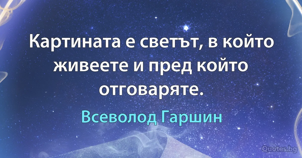 Картината е светът, в който живеете и пред който отговаряте. (Всеволод Гаршин)