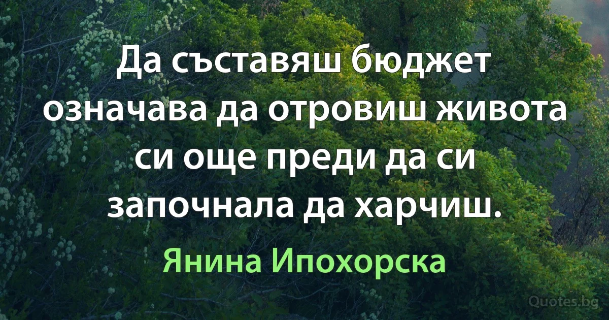 Да съставяш бюджет означава да отровиш живота си още преди да си започнала да харчиш. (Янина Ипохорска)