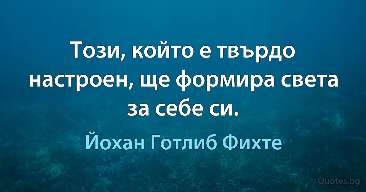 Този, който е твърдо настроен, ще формира света за себе си. (Йохан Готлиб Фихте)