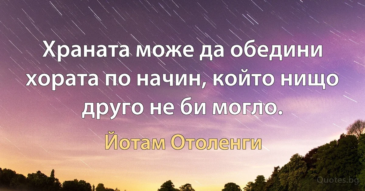 Храната може да обедини хората по начин, който нищо друго не би могло. (Йотам Отоленги)