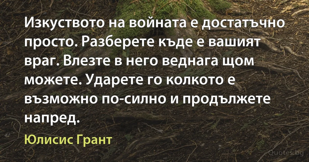 Изкуството на войната е достатъчно просто. Разберете къде е вашият враг. Влезте в него веднага щом можете. Ударете го колкото е възможно по-силно и продължете напред. (Юлисис Грант)