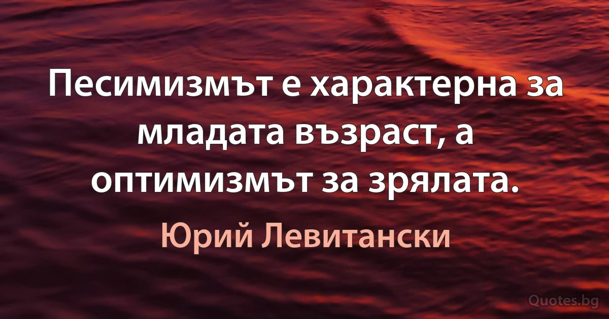 Песимизмът е характерна за младата възраст, а оптимизмът за зрялата. (Юрий Левитански)