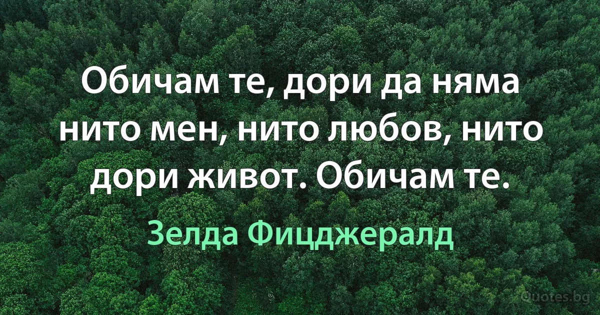 Обичам те, дори да няма нито мен, нито любов, нито дори живот. Обичам те. (Зелда Фицджералд)