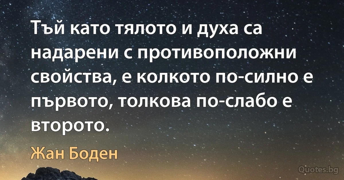 Тъй като тялото и духа са надарени с противоположни свойства, е колкото по-силно е първото, толкова по-слабо е второто. (Жан Боден)