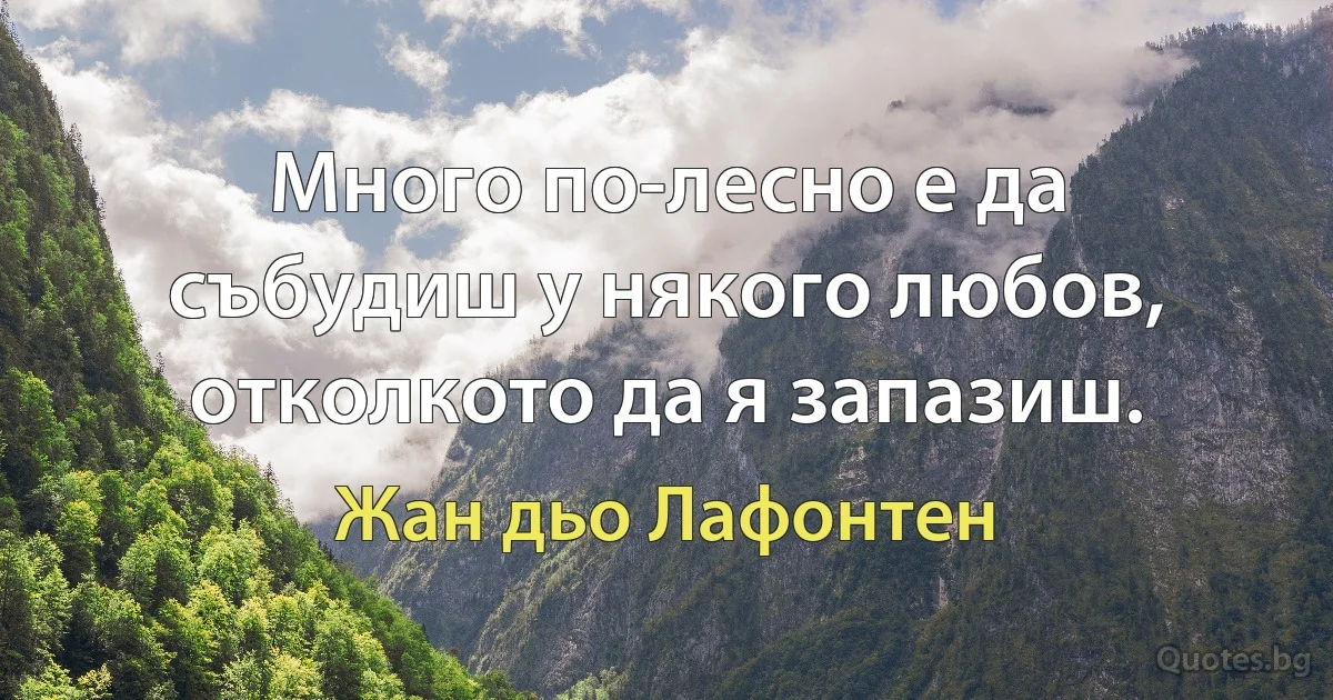 Много по-лесно е да събудиш у някого любов, отколкото да я запазиш. (Жан дьо Лафонтен)