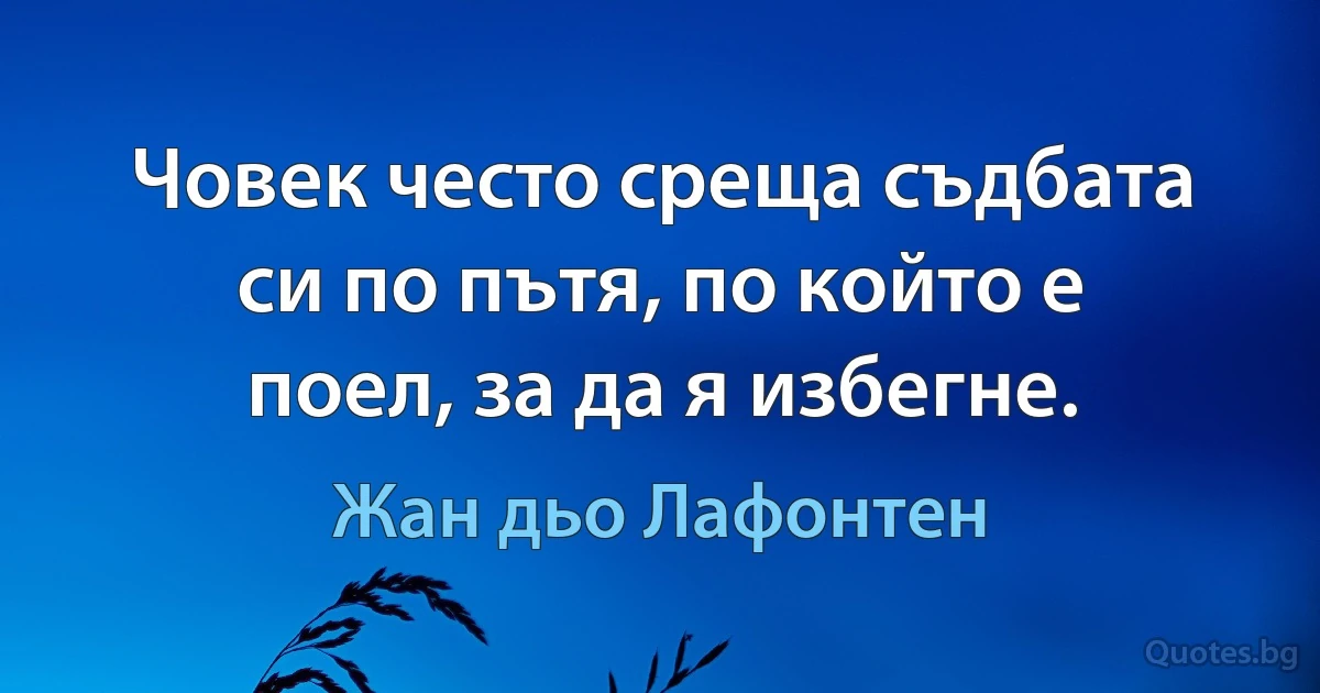 Човек често среща съдбата си по пътя, по който е поел, за да я избегне. (Жан дьо Лафонтен)