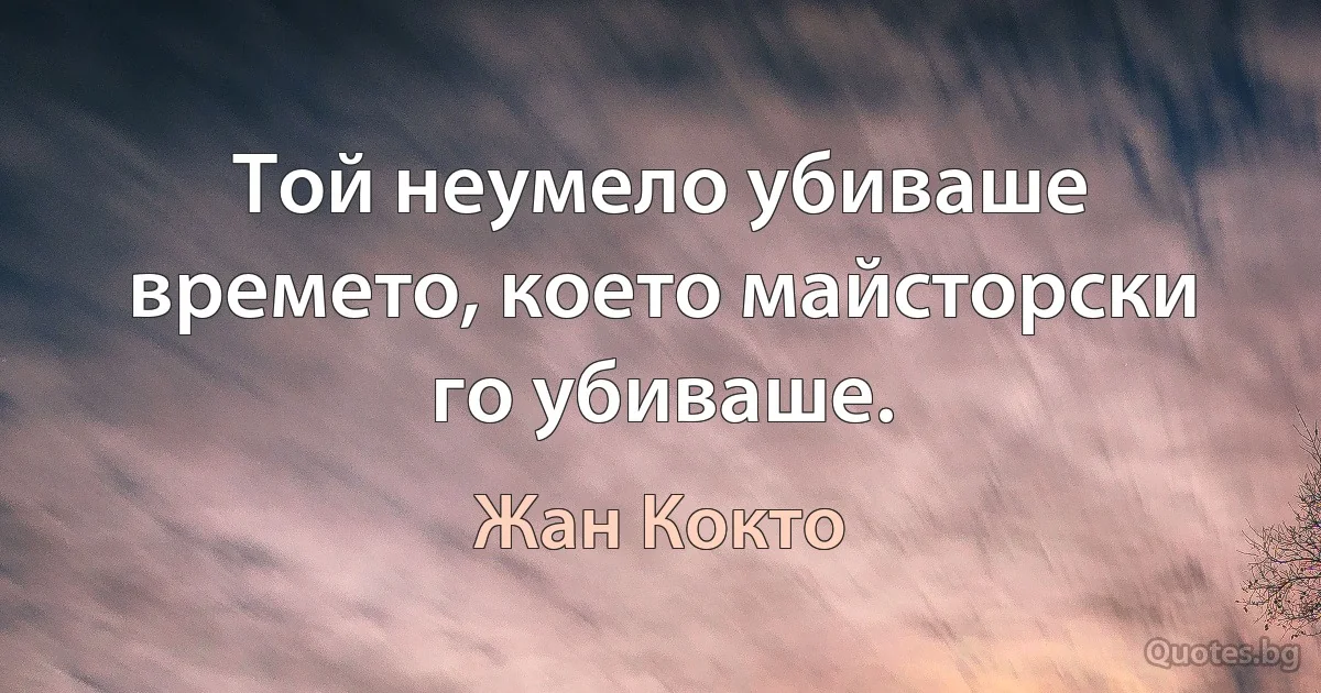 Той неумело убиваше времето, което майсторски го убиваше. (Жан Кокто)