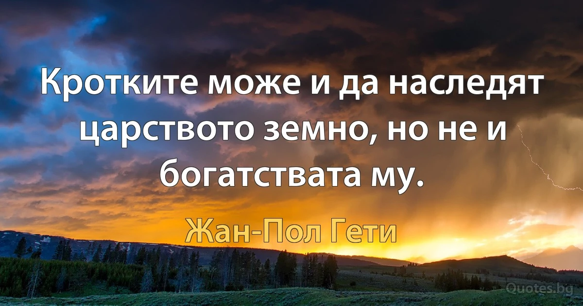 Кротките може и да наследят царството земно, но не и богатствата му. (Жан-Пол Гети)