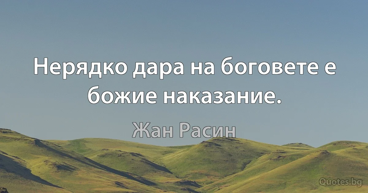 Нерядко дара на боговете е божие наказание. (Жан Расин)