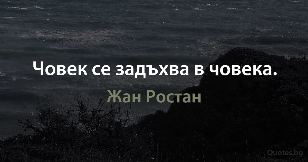 Човек се задъхва в човека. (Жан Ростан)