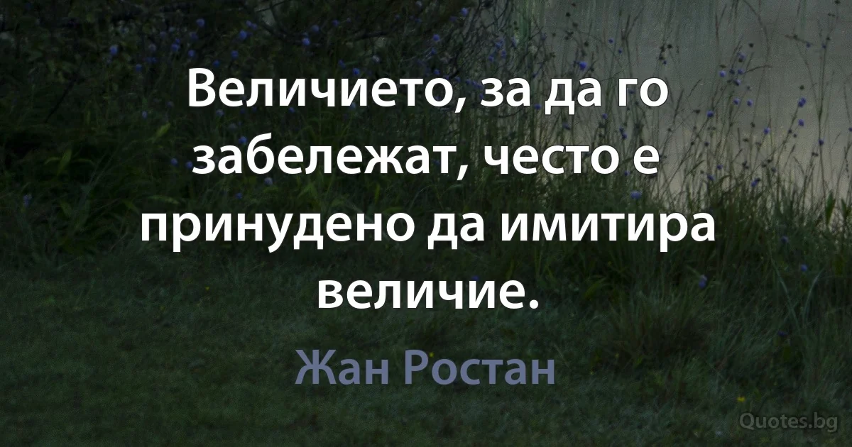 Величието, за да го забележат, често е принудено да имитира величие. (Жан Ростан)