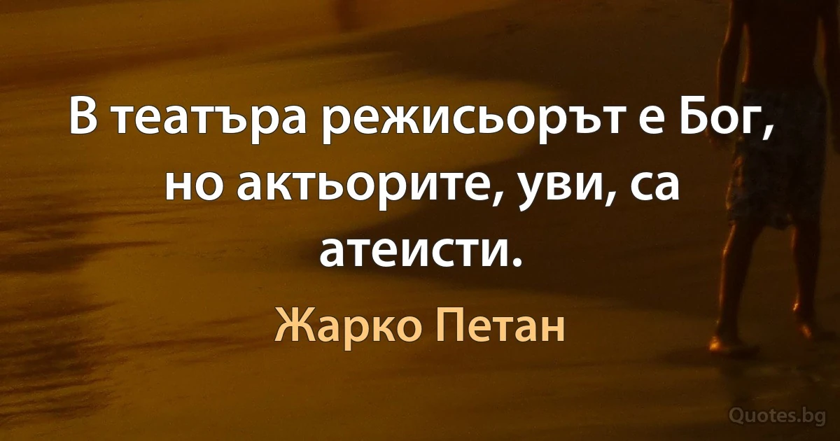 В театъра режисьорът е Бог, но актьорите, уви, са атеисти. (Жарко Петан)