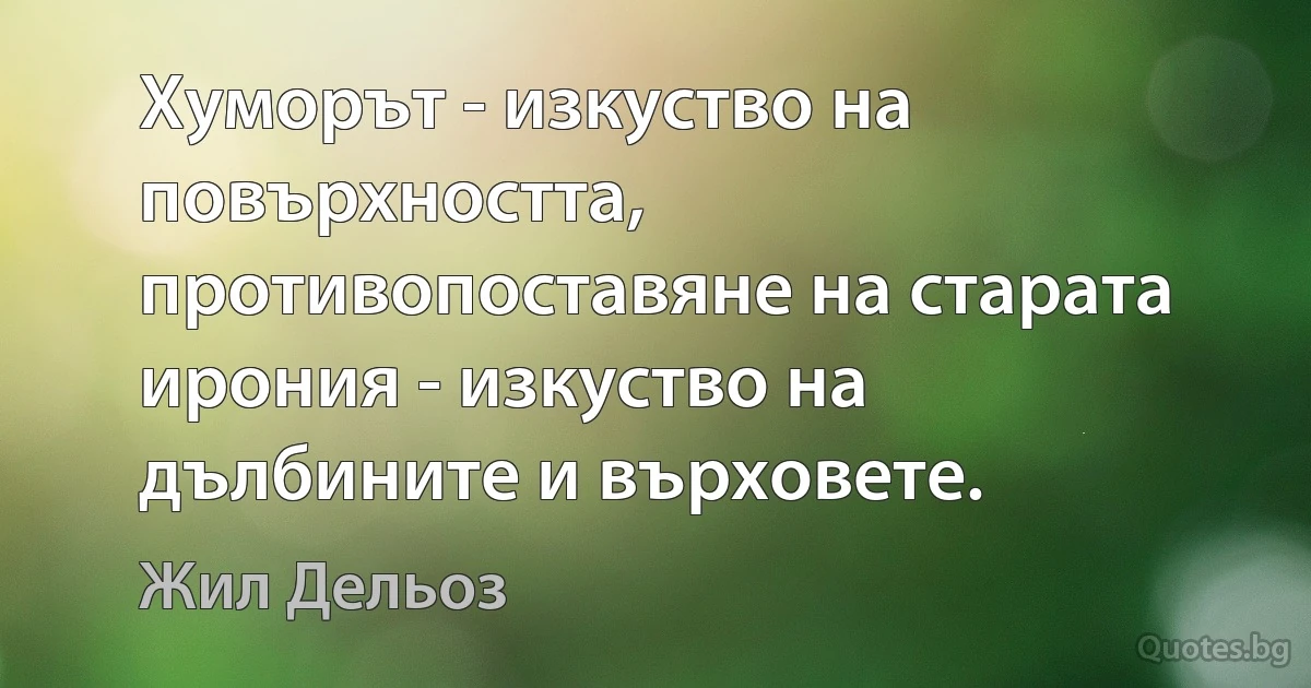 Хуморът - изкуство на повърхността, противопоставяне на старата ирония - изкуство на дълбините и върховете. (Жил Дельоз)