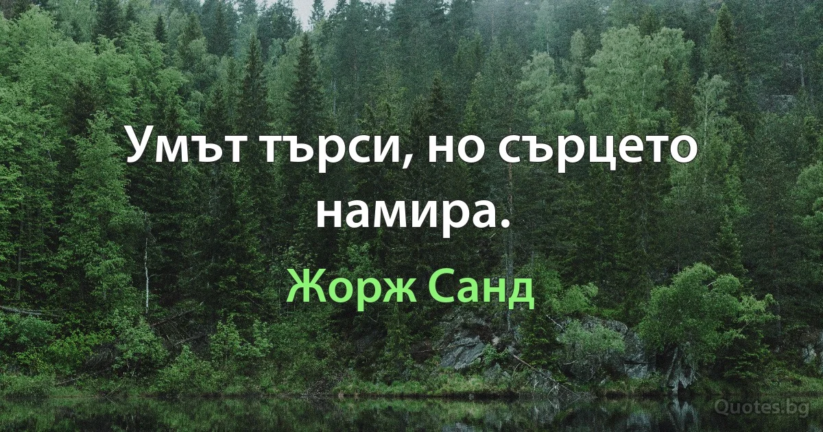 Умът търси, но сърцето намира. (Жорж Санд)