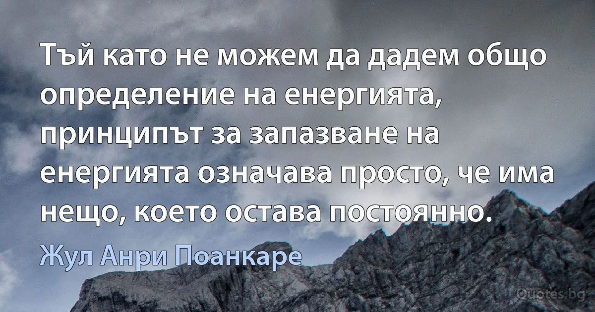 Тъй като не можем да дадем общо определение на енергията, принципът за запазване на енергията означава просто, че има нещо, което остава постоянно. (Жул Анри Поанкаре)