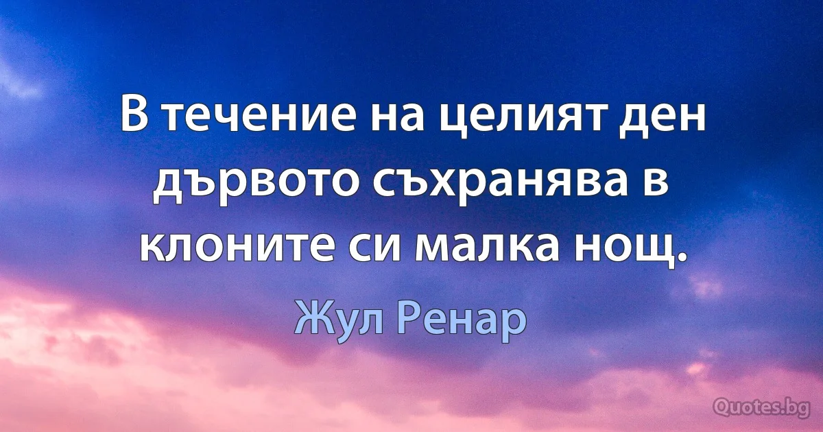 В течение на целият ден дървото съхранява в клоните си малка нощ. (Жул Ренар)