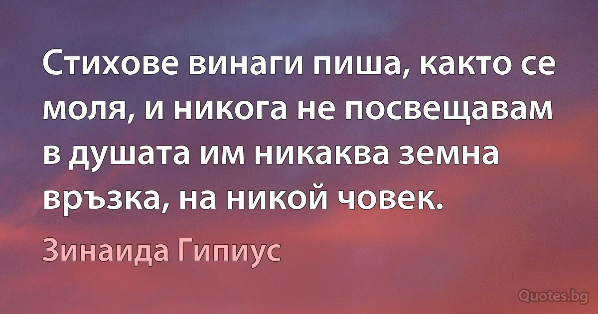 Стихове винаги пиша, както се моля, и никога не посвещавам в душата им никаква земна връзка, на никой човек. (Зинаида Гипиус)