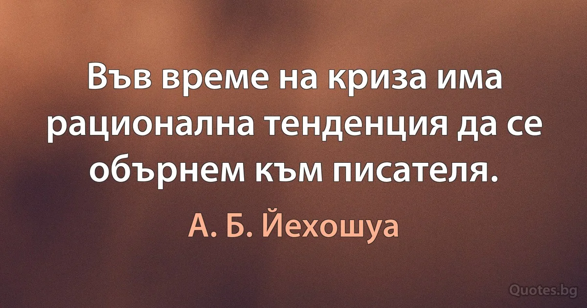 Във време на криза има рационална тенденция да се обърнем към писателя. (А. Б. Йехошуа)