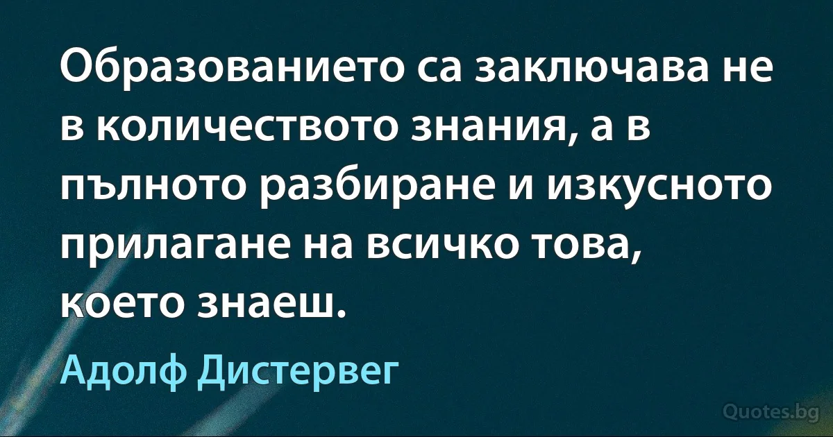 Образованието са заключава не в количеството знания, а в пълното разбиране и изкусното прилагане на всичко това, което знаеш. (Адолф Дистервег)