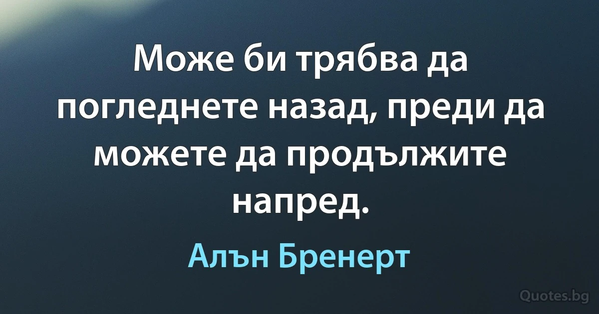 Може би трябва да погледнете назад, преди да можете да продължите напред. (Алън Бренерт)