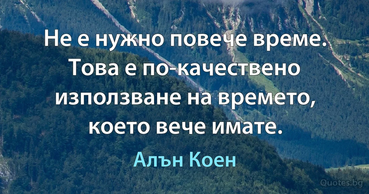 Не е нужно повече време. Това е по-качествено използване на времето, което вече имате. (Алън Коен)