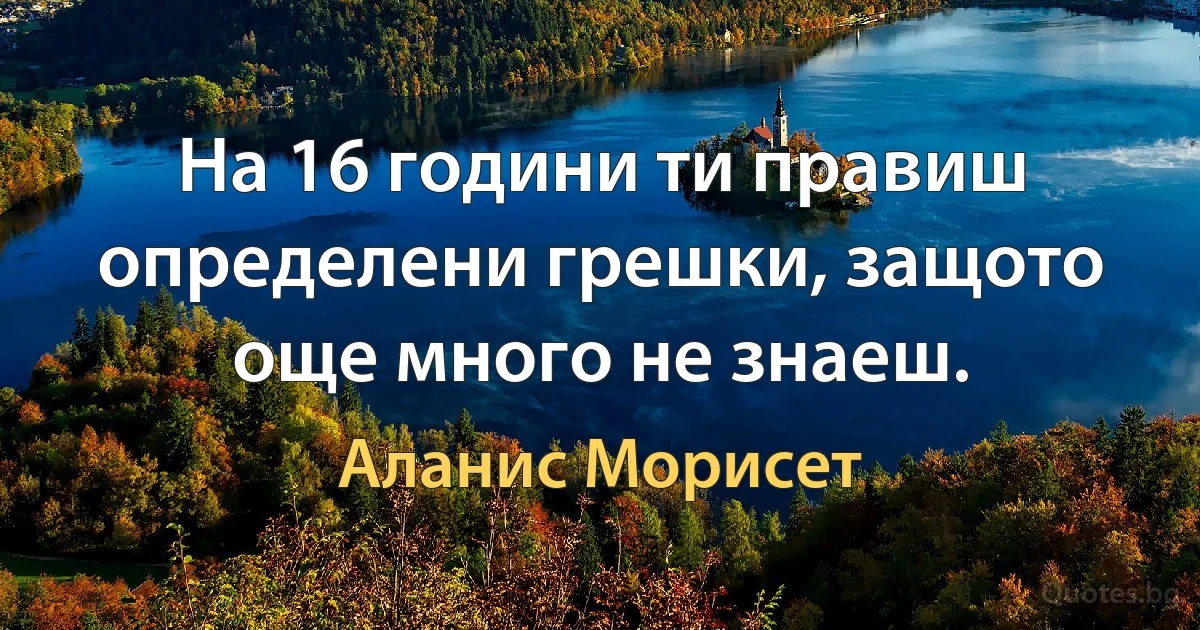 На 16 години ти правиш определени грешки, защото още много не знаеш. (Аланис Морисет)