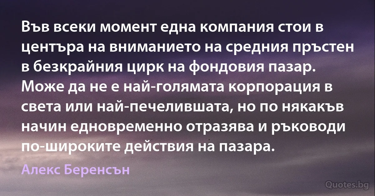 Във всеки момент една компания стои в центъра на вниманието на средния пръстен в безкрайния цирк на фондовия пазар. Може да не е най-голямата корпорация в света или най-печелившата, но по някакъв начин едновременно отразява и ръководи по-широките действия на пазара. (Алекс Беренсън)