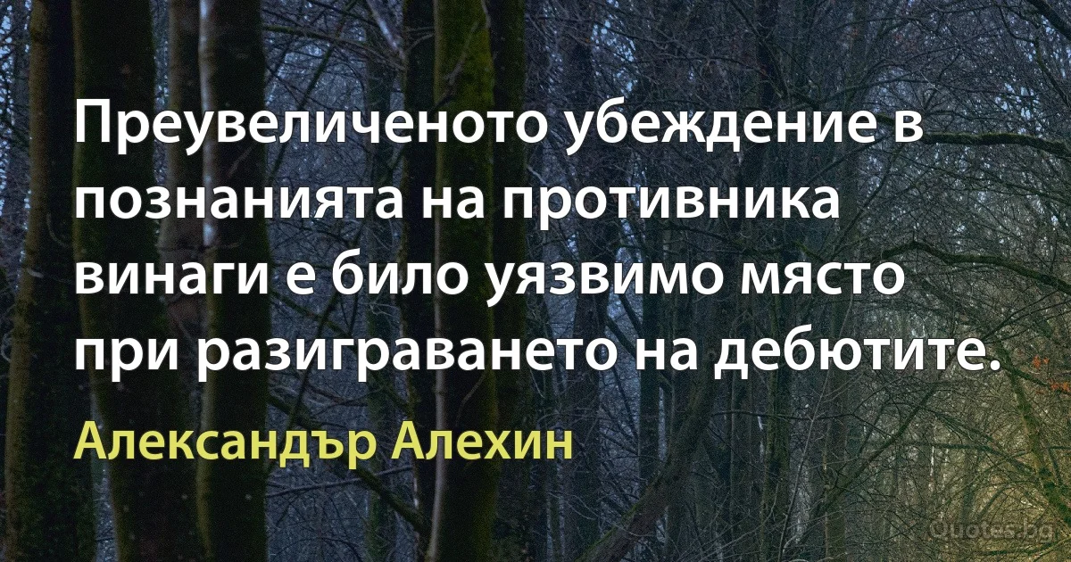 Преувеличеното убеждение в познанията на противника винаги е било уязвимо място при разиграването на дебютите. (Александър Алехин)