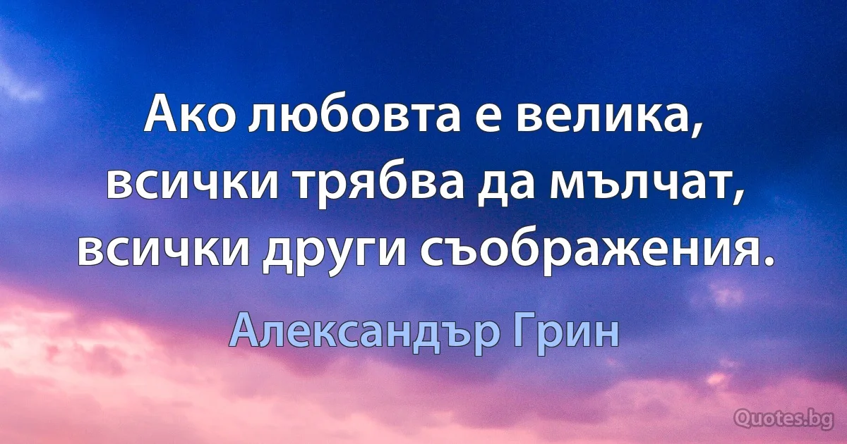 Ако любовта е велика, всички трябва да мълчат, всички други съображения. (Александър Грин)