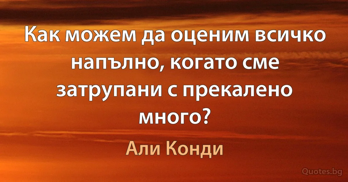 Как можем да оценим всичко напълно, когато сме затрупани с прекалено много? (Али Конди)