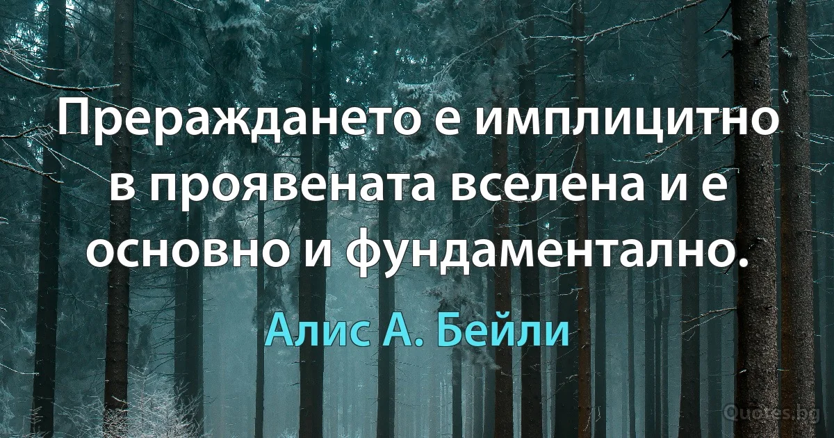 Прераждането е имплицитно в проявената вселена и е основно и фундаментално. (Алис А. Бейли)