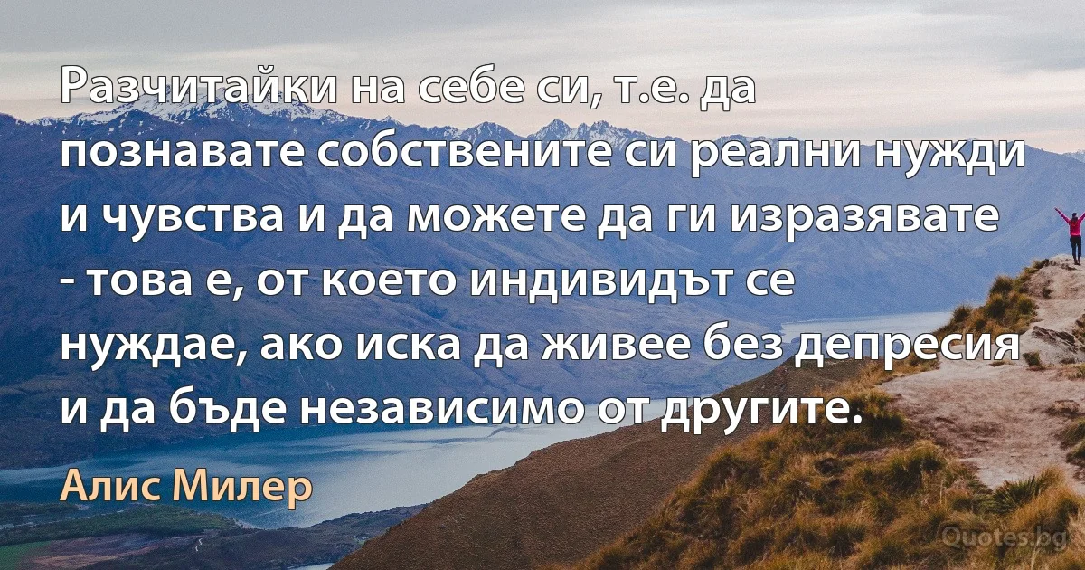 Разчитайки на себе си, т.е. да познавате собствените си реални нужди и чувства и да можете да ги изразявате - това е, от което индивидът се нуждае, ако иска да живее без депресия и да бъде независимо от другите. (Алис Милер)