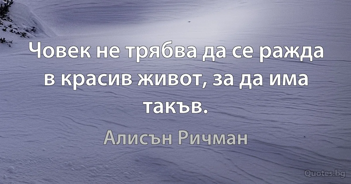 Човек не трябва да се ражда в красив живот, за да има такъв. (Алисън Ричман)