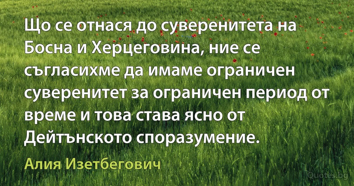 Що се отнася до суверенитета на Босна и Херцеговина, ние се съгласихме да имаме ограничен суверенитет за ограничен период от време и това става ясно от Дейтънското споразумение. (Алия Изетбегович)