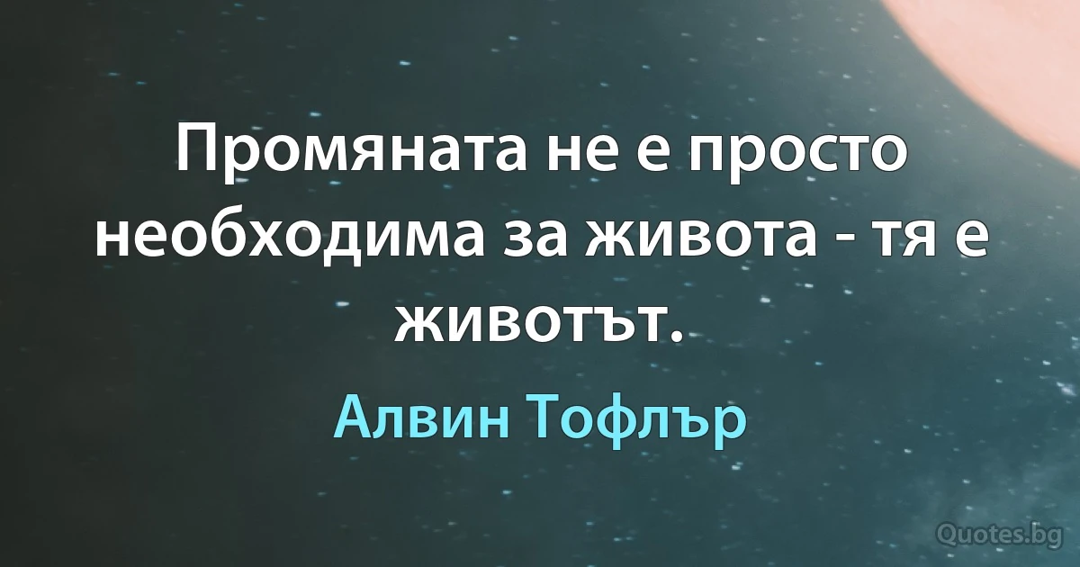 Промяната не е просто необходима за живота - тя е животът. (Алвин Тофлър)