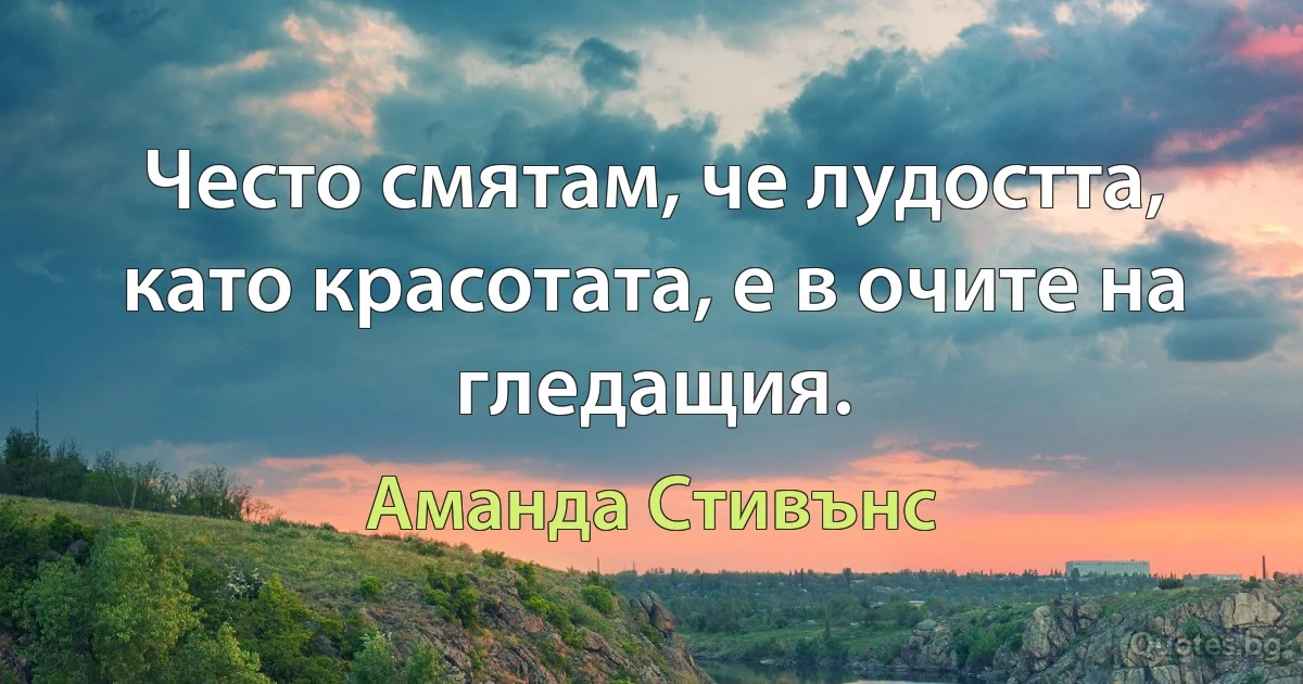 Често смятам, че лудостта, като красотата, е в очите на гледащия. (Аманда Стивънс)