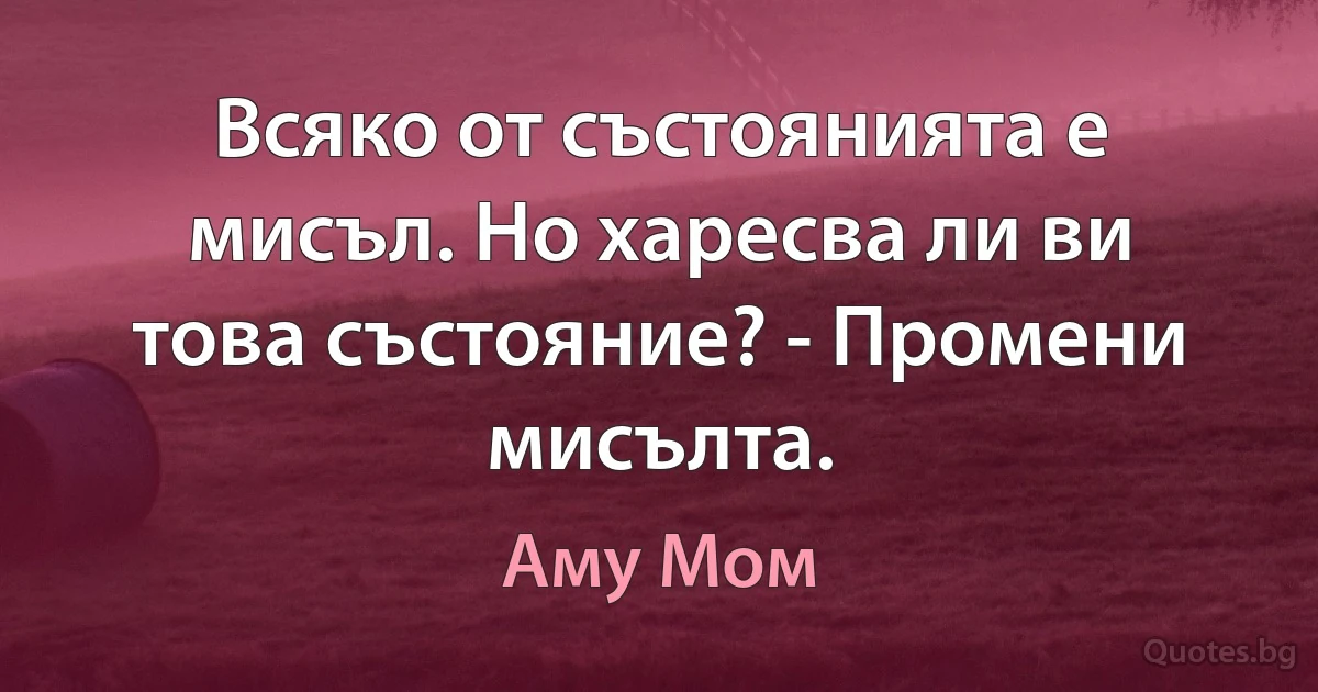 Всяко от състоянията е мисъл. Но харесва ли ви това състояние? - Промени мисълта. (Аму Мом)