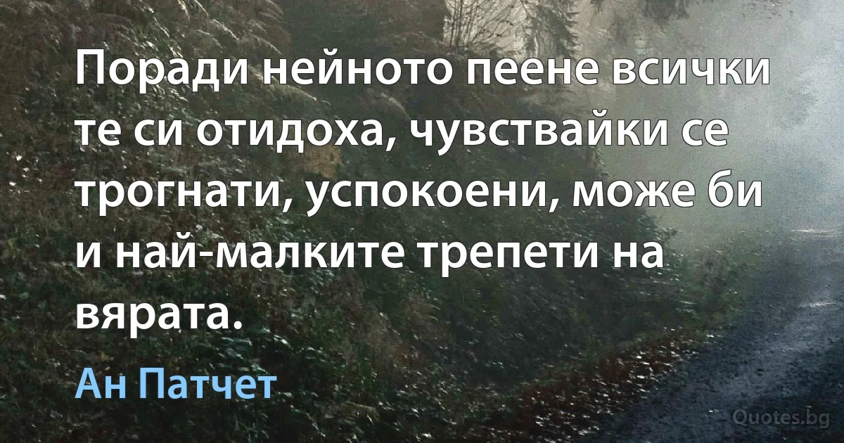 Поради нейното пеене всички те си отидоха, чувствайки се трогнати, успокоени, може би и най-малките трепети на вярата. (Ан Патчет)