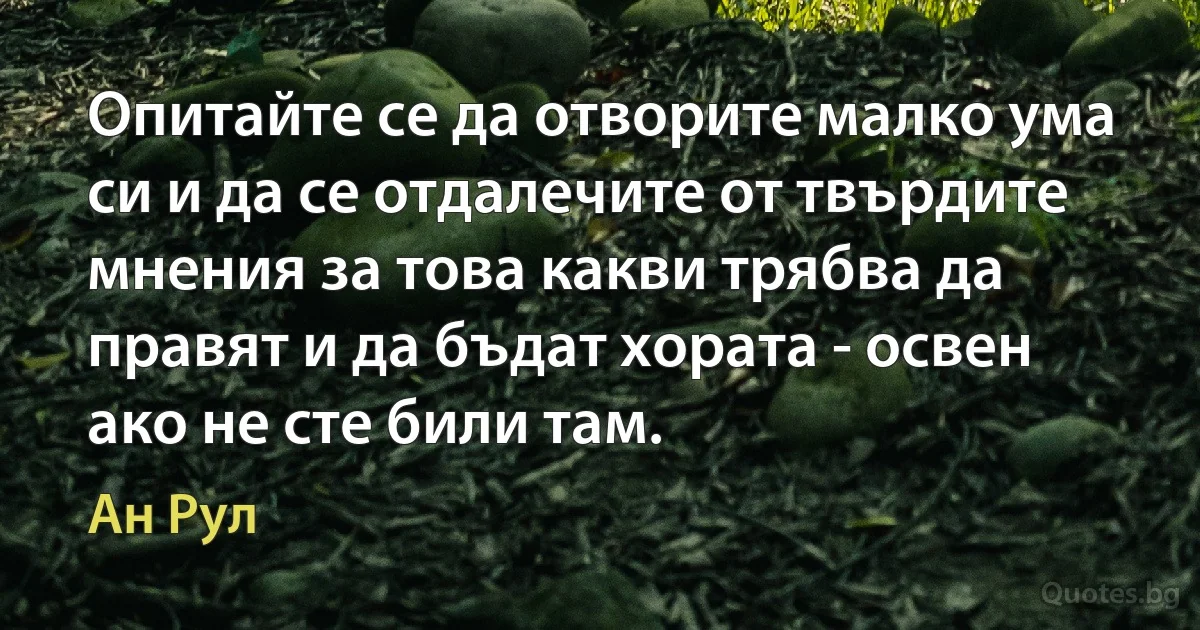 Опитайте се да отворите малко ума си и да се отдалечите от твърдите мнения за това какви трябва да правят и да бъдат хората - освен ако не сте били там. (Ан Рул)