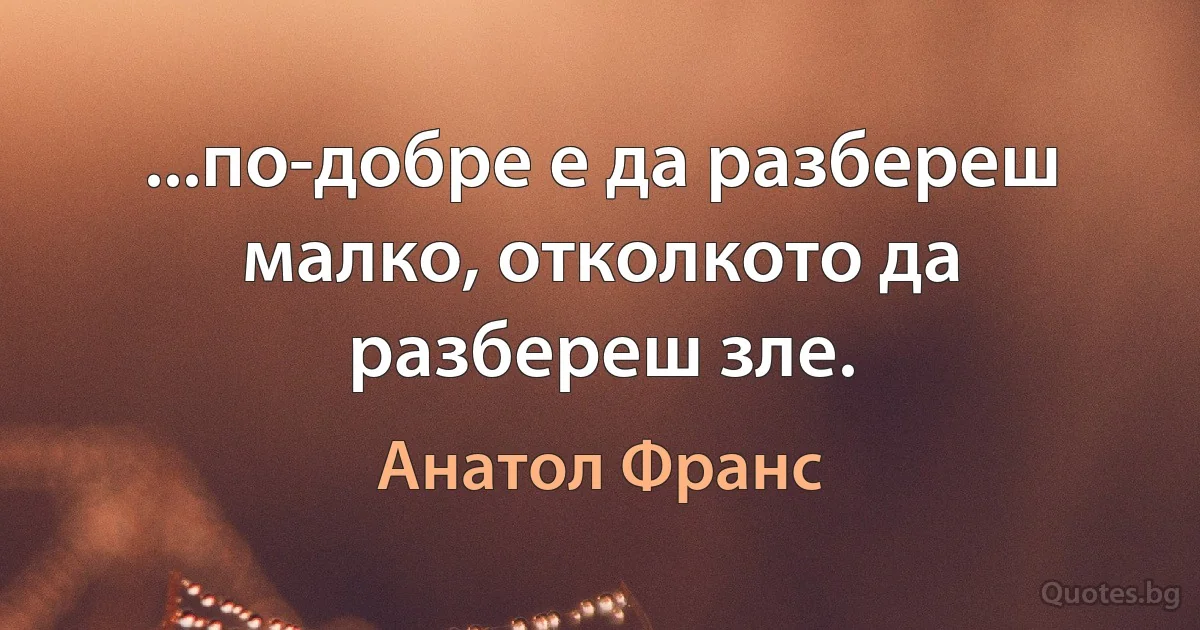 ...по-добре е да разбереш малко, отколкото да разбереш зле. (Анатол Франс)