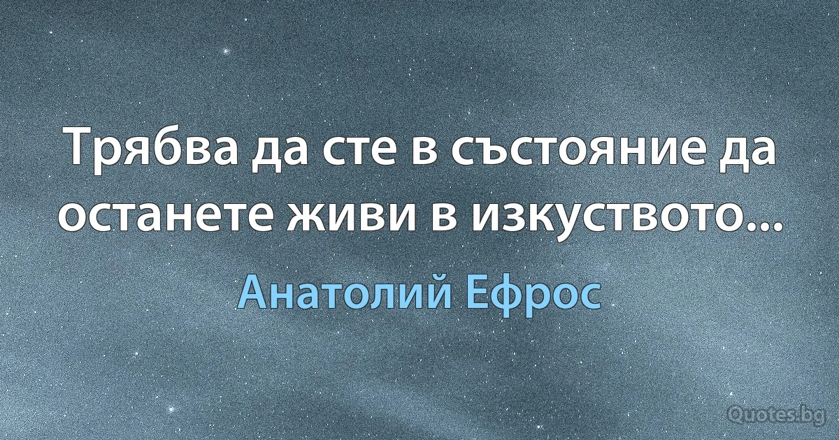 Трябва да сте в състояние да останете живи в изкуството... (Анатолий Ефрос)