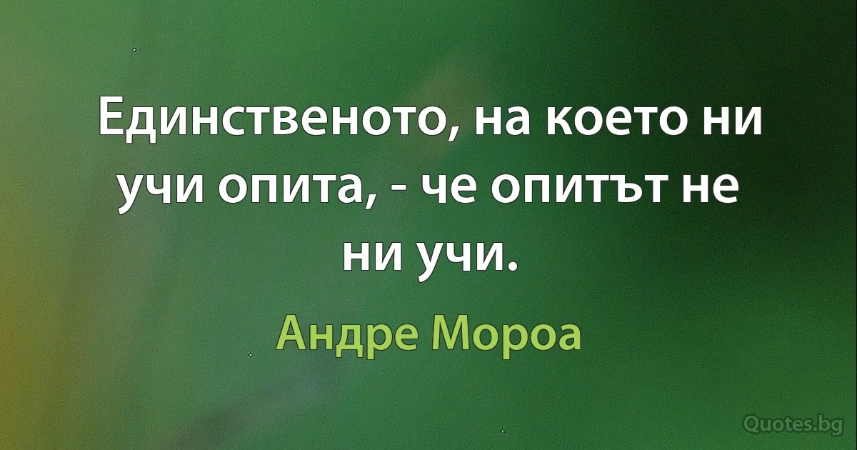 Единственото, на което ни учи опита, - че опитът не ни учи. (Андре Мороа)