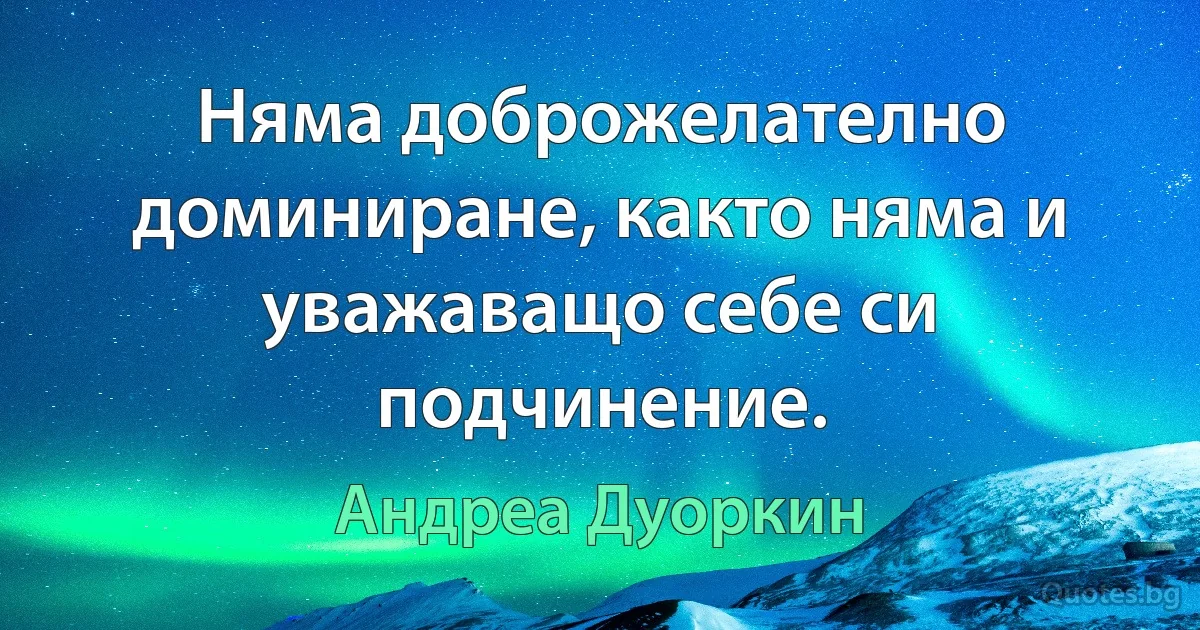 Няма доброжелателно доминиране, както няма и уважаващо себе си подчинение. (Андреа Дуоркин)