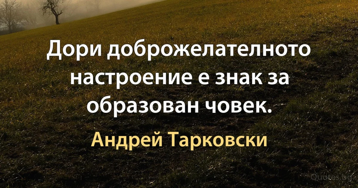 Дори доброжелателното настроение е знак за образован човек. (Андрей Тарковски)