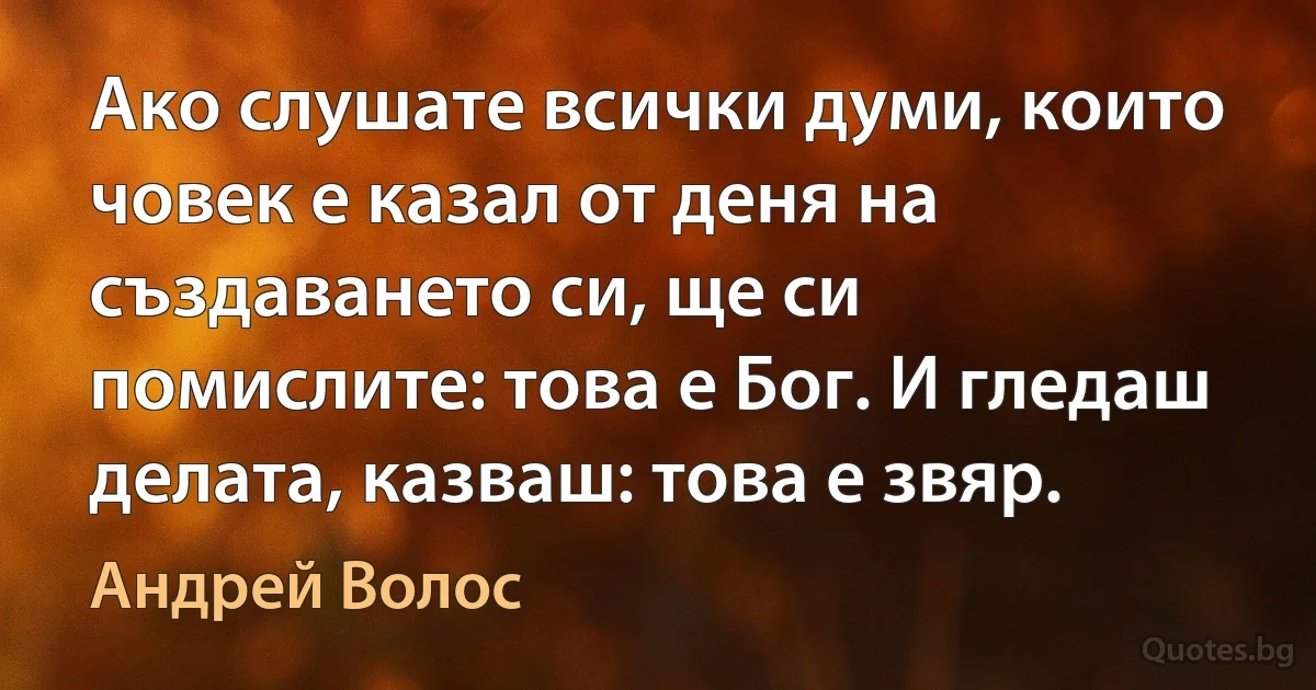 Ако слушате всички думи, които човек е казал от деня на създаването си, ще си помислите: това е Бог. И гледаш делата, казваш: това е звяр. (Андрей Волос)