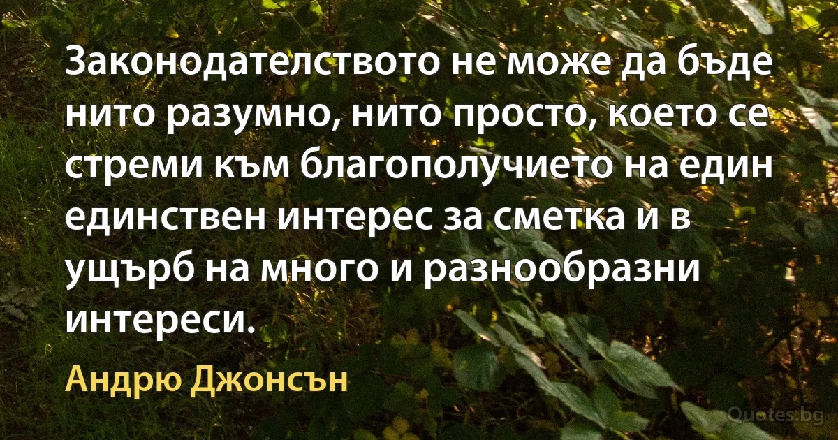 Законодателството не може да бъде нито разумно, нито просто, което се стреми към благополучието на един единствен интерес за сметка и в ущърб на много и разнообразни интереси. (Андрю Джонсън)